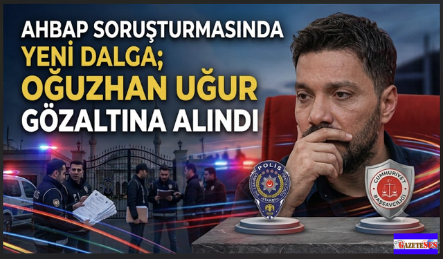 AHBAB Soruşturmasında yeni dalga; Oğuzhan Uğur gözaltına alındı